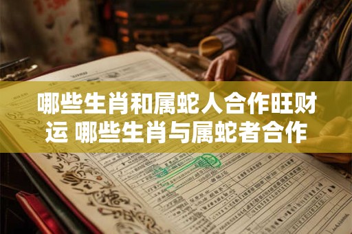 哪些生肖和属蛇人合作旺财运 哪些生肖与属蛇者合作招财旺运