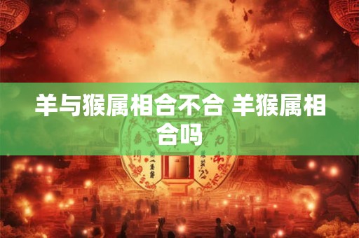 羊与猴属相合不合 羊猴属相合吗