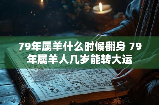 79年属羊什么时候翻身 79年属羊人几岁能转大运