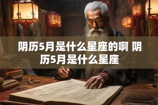 阴历5月是什么星座的啊 阴历5月是什么星座