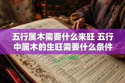 五行属木需要什么来旺 五行中属木的生旺需要什么条件