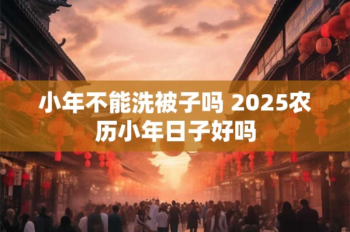 小年不能洗被子吗 2026农历小年日子好吗