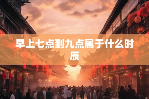 早上七点到九点属于什么时辰