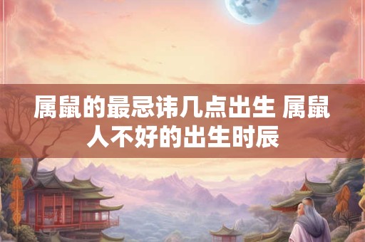 属鼠的最忌讳几点出生 属鼠人不好的出生时辰