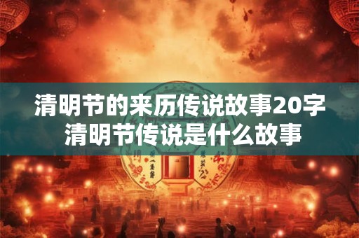 清明节的来历传说故事20字 清明节传说是什么故事