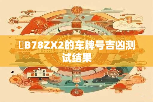 粵B78ZX2的车牌号吉凶测试结果 粵B78ZX2的车牌号吉凶测试结果