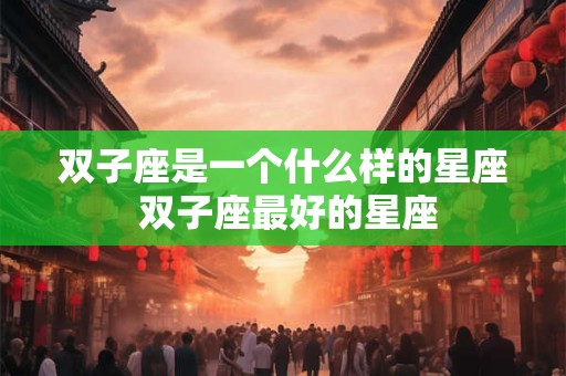双子座是一个什么样的星座 双子座最好的星座