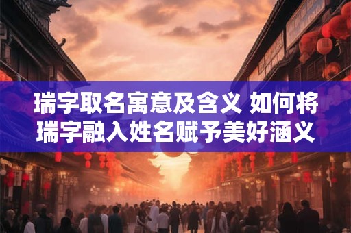 瑞字取名寓意及含义 如何将瑞字融入姓名赋予美好涵义