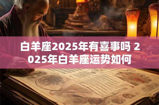 白羊座2025年有喜事吗 2025年白羊座运势如何