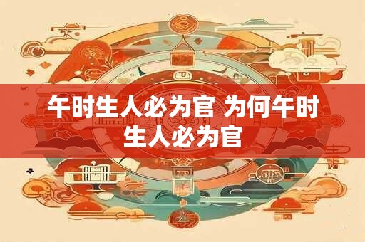 午时生人必为官 为何午时生人必为官 午时生人必为官 为何午时生人必为官