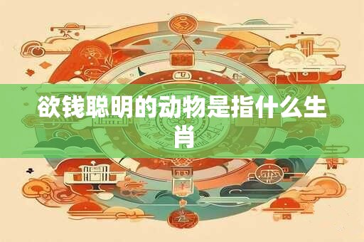 欲钱聪明的动物是指什么生肖