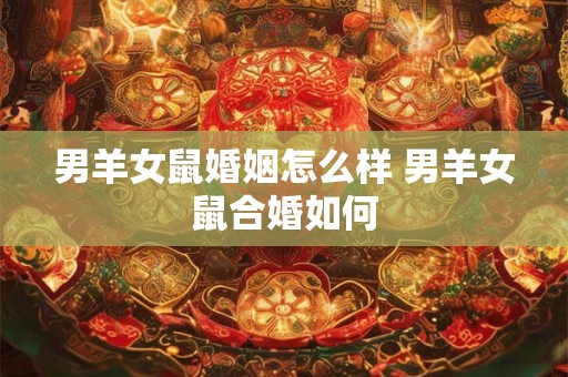 男羊女鼠婚姻怎么样 男羊女鼠合婚如何