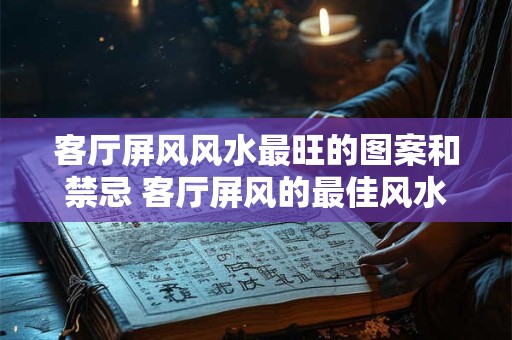 客厅屏风风水最旺的图案和禁忌 客厅屏风的最佳风水图案和禁忌是什么