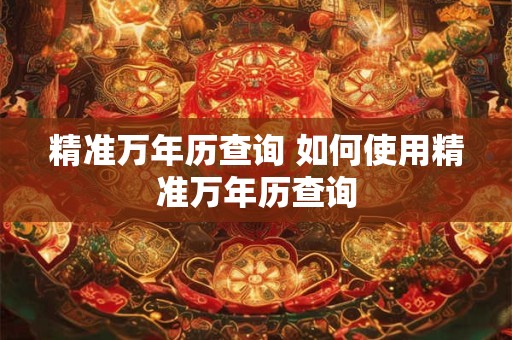 精准万年历查询 如何使用精准万年历查询