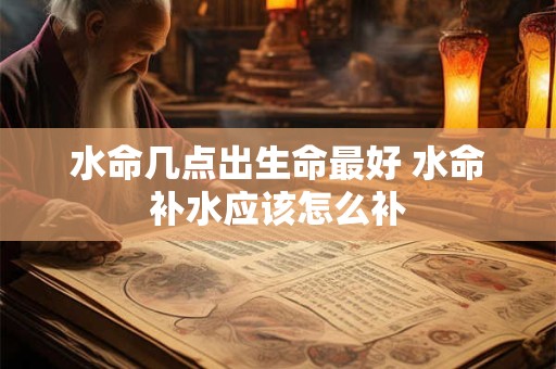 水命几点出生命最好 水命补水应该怎么补