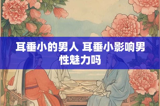 耳垂小的男人 耳垂小影响男性魅力吗