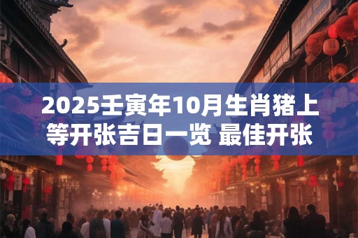 2025壬寅年10月生肖猪上等开张吉日一览 最佳开张吉利日子