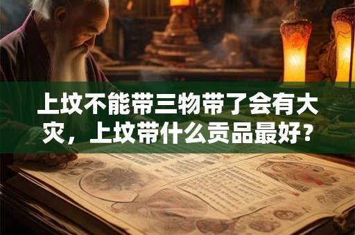 上坟不能带三物带了会有大灾，上坟带什么贡品最好？