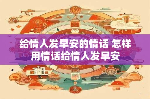 给情人发早安的情话 怎样用情话给情人发早安