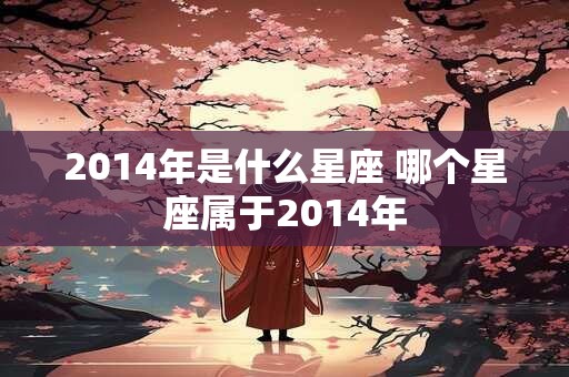 2014年是什么星座 哪个星座属于2014年