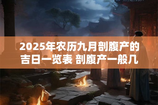 2025年农历九月剖腹产的吉日一览表 剖腹产一般几天出院