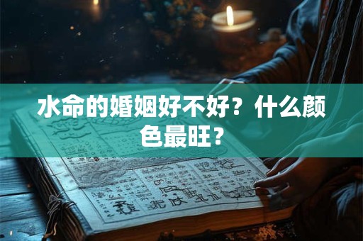 水命的婚姻好不好？什么颜色最旺？