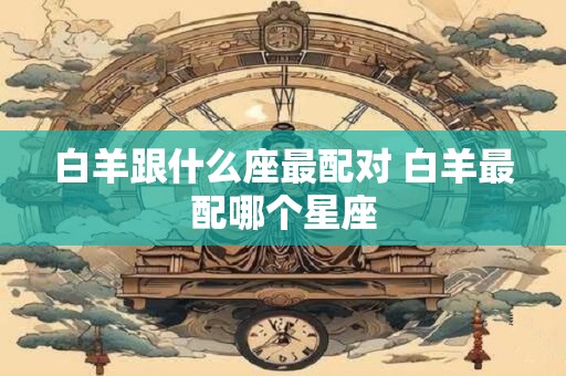 白羊跟什么座最配对 白羊最配哪个星座