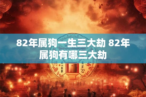 82年属狗一生三大劫 82年属狗有哪三大劫