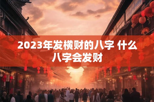 2023年发横财的八字 什么八字会发财 2023年发横财的八字 什么八字会发财