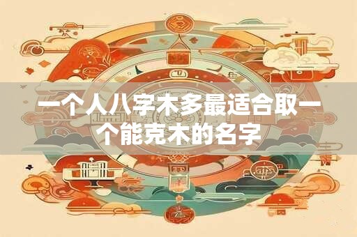 一个人八字木多最适合取一个能克木的名字