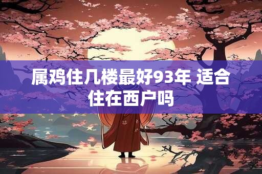 属鸡住几楼最好93年 适合住在西户吗