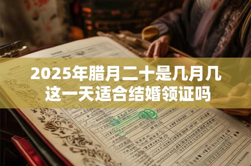 2025年腊月二十是几月几 这一天适合结婚领证吗