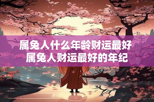 属兔人什么年龄财运最好 属兔人财运最好的年纪