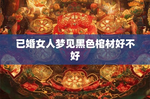 已婚女人梦见黑色棺材好不好
