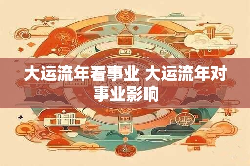 大运流年看事业 大运流年对事业影响