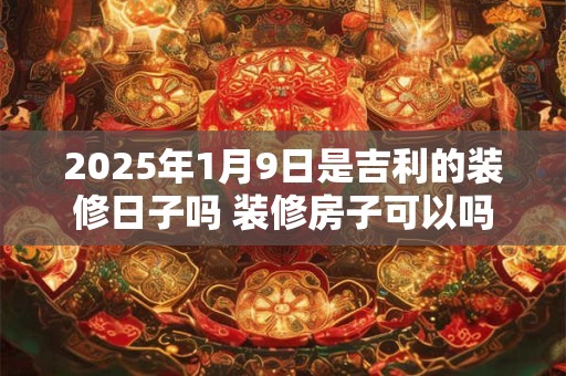 2025年1月9日是吉利的装修日子吗 装修房子可以吗