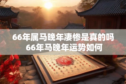 66年属马晚年凄惨是真的吗 66年马晚年运势如何 66年属马晚年凄惨是真的吗 66年马晚年运势如何