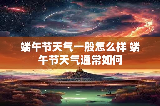 端午节天气一般怎么样 端午节天气通常如何