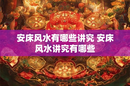 安床风水有哪些讲究 安床风水讲究有哪些