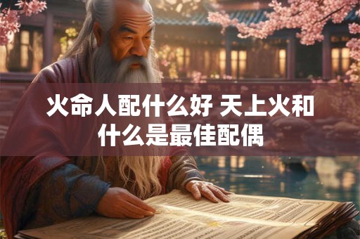 火命人配什么好 天上火和什么是最佳配偶