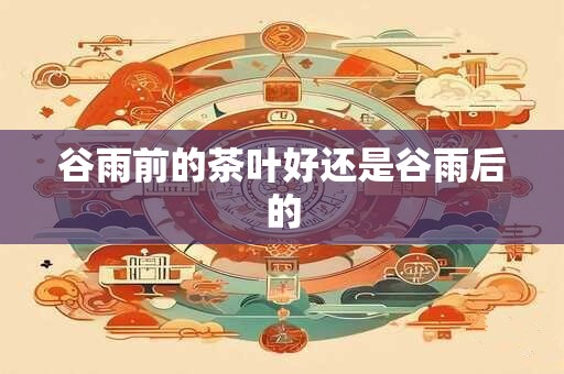 谷雨前的茶叶好还是谷雨后的