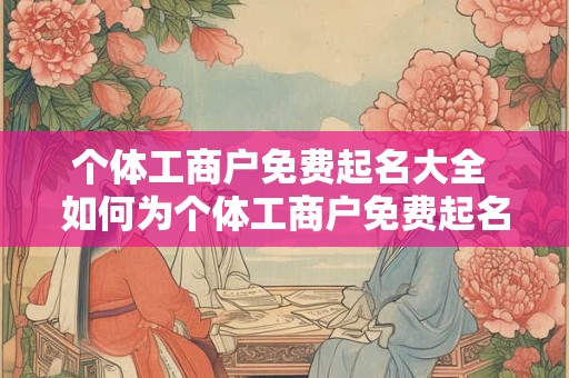 个体工商户免费起名大全 如何为个体工商户免费起名