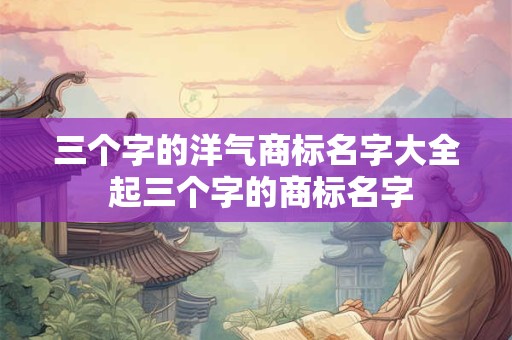 三个字的洋气商标名字大全 起三个字的商标名字