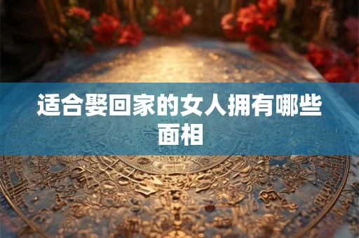 适合娶回家的女人拥有哪些面相