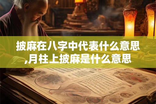 披麻在八字中代表什么意思,月柱上披麻是什么意思