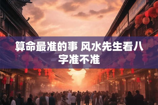 算命最准的事 风水先生看八字准不准 算命最准的事 风水先生看八字准不准