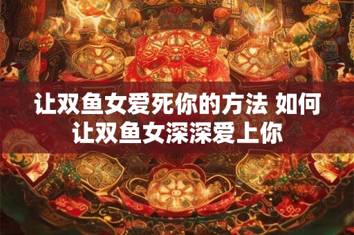 让双鱼女爱死你的方法 如何让双鱼女深深爱上你