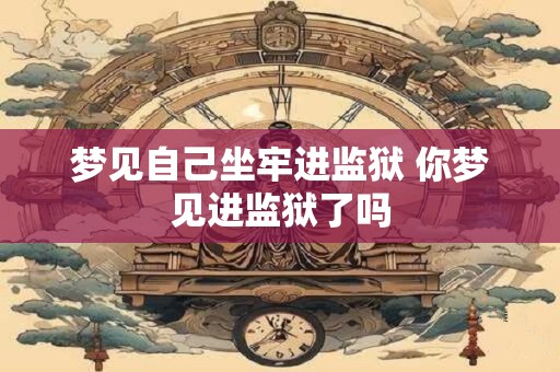 梦见自己坐牢进监狱 你梦见进监狱了吗