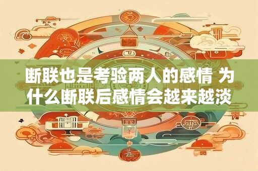 断联也是考验两人的感情 为什么断联后感情会越来越淡 断联也是考验两人的感情 为什么断联后感情会越来越淡