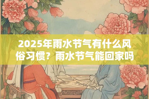 2025年雨水节气有什么风俗习惯？雨水节气能回家吗？
